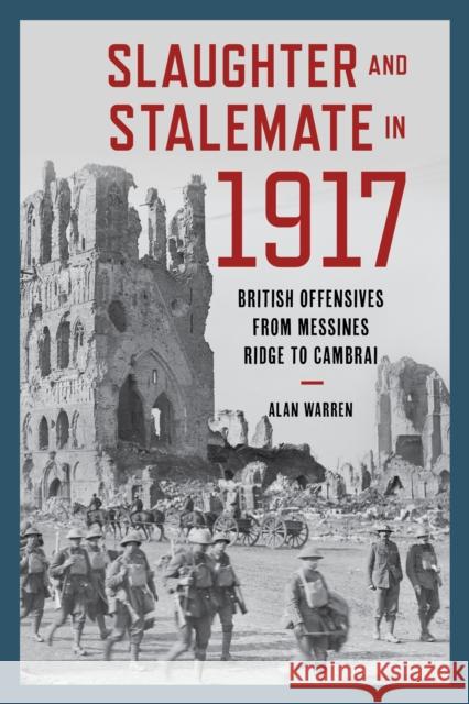 Slaughter and Stalemate in 1917: British Offensives from Messines Ridge to Cambrai Alan Warren 9781538143100