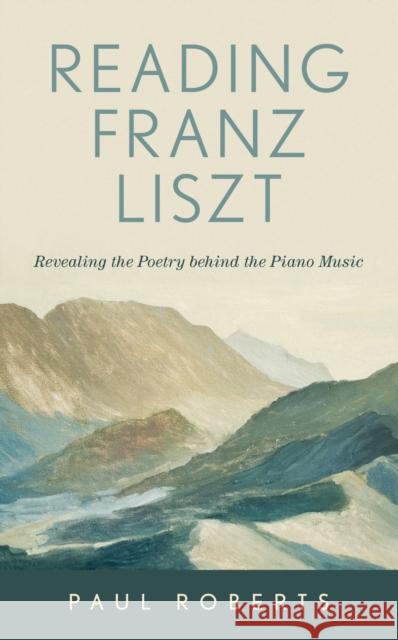 Reading Franz Liszt: Revealing the Poetry Behind the Piano Music Roberts, Paul 9781538143346