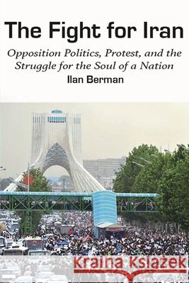 The Fight for Iran: Opposition Politics, Protest, and the Struggle for the Soul of a Nation Ilan Berman 9781538143469 Rowman & Littlefield Publishers