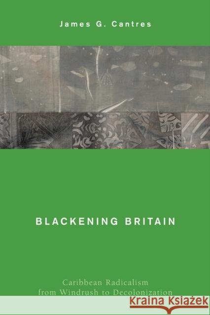 Blackening Britain: Caribbean Radicalism from Windrush to Decolonization James G. Cantres 9781538143544 Rowman & Littlefield Publishers