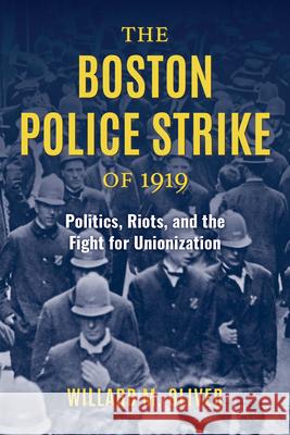 The Boston Police Strike of 1919: Politics, Riots, and the Fight for Unionization in America's First Police Department Oliver, Willard M. 9781538144114