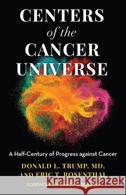 Centers of the Cancer Universe: A Half-Century of Progress Against Cancer Trump, Donald L. 9781538144893