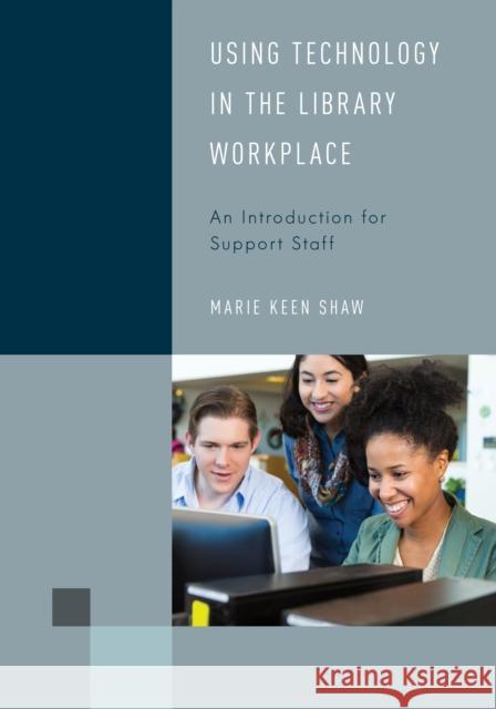 Using Technology in the Library Workplace: An Introduction for Support Staff Marie Keen Shaw 9781538145340 Rowman & Littlefield Publishers