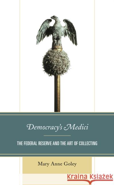 Democracy's Medici: The Federal Reserve and the Art of Collecting Mary Anne Goley 9781538145371 Rowman & Littlefield Publishers