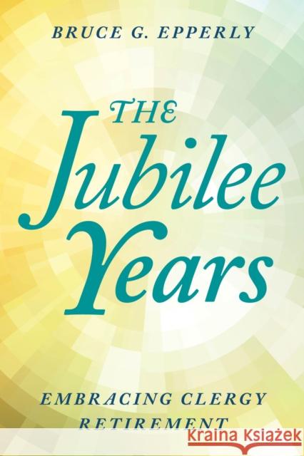 The Jubilee Years: Embracing Clergy Retirement Bruce Epperly 9781538145487