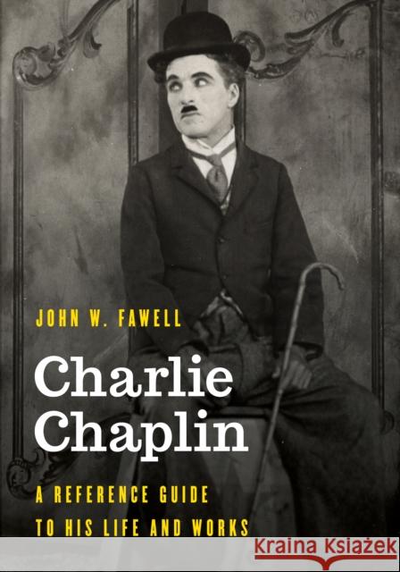 Charlie Chaplin: A Reference Guide to His Life and Works John W. Fawell 9781538146057 Rowman & Littlefield