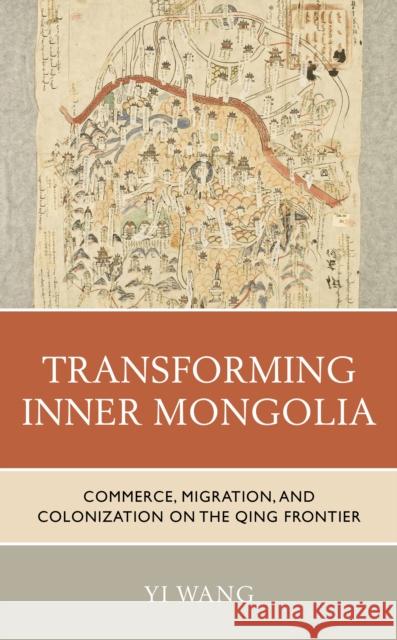 Transforming Inner Mongolia: Commerce, Migration, and Colonization on the Qing Frontier Wang, Yi 9781538146071 Rowman & Littlefield Publishers