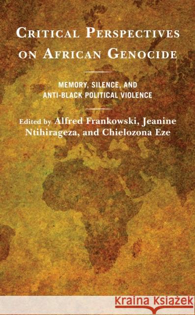 Critical Perspectives on African Genocide: Memory, Silence, and Anti-Black Political Violence Alfred Frankowski Jeanine Ntihirageza Chielozona Eze 9781538147030 Rowman & Littlefield Publishers