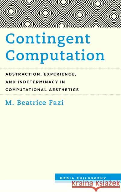 Contingent Computation: Abstraction, Experience, and Indeterminacy in Computational Aesthetics M. Beatrice Fazi 9781538147061 Rowman & Littlefield Publishers