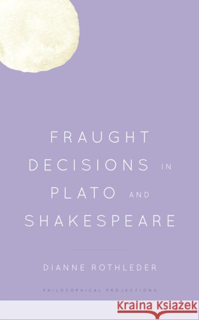 Fraught Decisions in Plato and Shakespeare Dianne Rothleder 9781538147078 Rowman & Littlefield