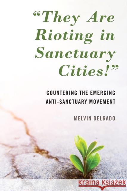 They Are Rioting in Sanctuary Cities!: Countering the Emerging Anti-Sanctuary Movement Delgado, Melvin 9781538147160 Rowman & Littlefield Publishers