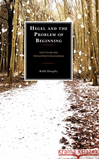 Hegel and the Problem of Beginning: Scepticism and Presuppositionlessness Dunphy, Robb 9781538147559