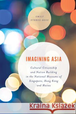 Imagining Asia: Cultural Citizenship and Nation Building in the National Museums of Singapore, Hong Kong and Macau Stokes-Rees, Emily 9781538147955 Rowman & Littlefield