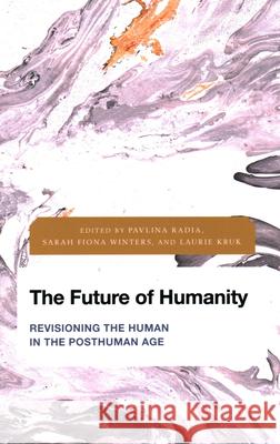 The Future of Humanity: Revisioning the Human in the Posthuman Age Pavlina Radia Sarah Fiona Winters Laurie Kruk 9781538147962