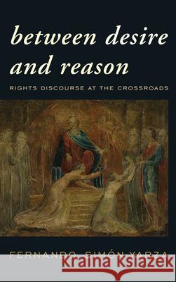 Between Desire and Reason: Rights Discourse at the Crossroads Simón-Yarza, Fernando 9781538148099 Rowman & Littlefield Publishers