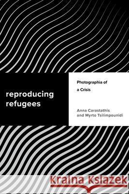 Reproducing Refugees: Photographia of a Crisis Anna Carastathis Myrto Tsilimpounidi 9781538148167 Rowman & Littlefield Publishers