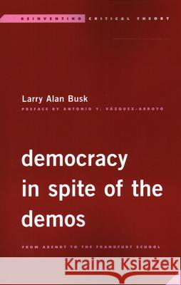 Democracy in Spite of the Demos: From Arendt to the Frankfurt School Larry Alan Busk 9781538148174 Rowman & Littlefield