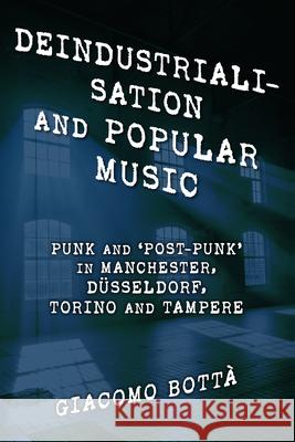 Deindustrialisation and Popular Music: Punk and 'Post-Punk' in Manchester, Düsseldorf, Torino and Tampere Bottà, Giacomo 9781538148273 Rowman & Littlefield