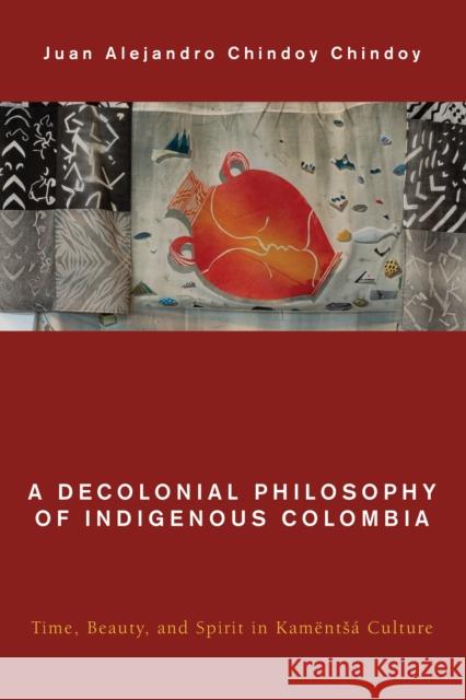 A Decolonial Philosophy of Indigenous Colombia: Time, Beauty, and Spirit in Kamentsa Culture Juan Alejandro Chindoy Chindoy 9781538148303 Rowman & Littlefield Publishers