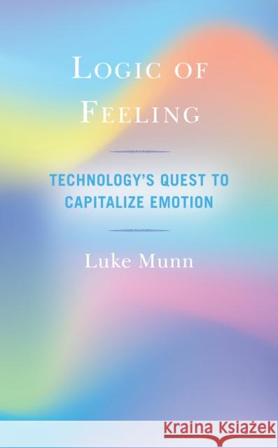 Logic of Feeling: Technology's Quest to Capitalize Emotion Luke Munn 9781538148358 Rowman & Littlefield Publishers