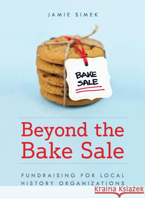 Beyond the Bake Sale: Fundraising for Local History Organizations Jamie Simek 9781538148778 Rowman & Littlefield Publishers