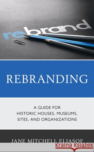 Rebranding: A Guide for Historic Houses, Museums, Sites, and Organizations Jane Mitchell Eliasof 9781538148891