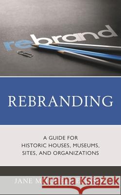 Rebranding: A Guide for Historic Houses, Museums, Sites, and Organizations Jane Mitchell Eliasof 9781538148907 Rowman & Littlefield Publishers