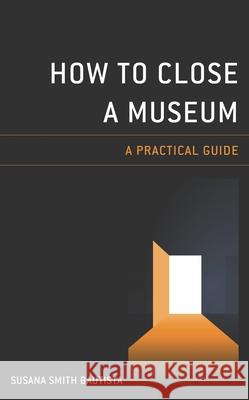 How to Close a Museum: A Practical Guide Susana Smith Bautista 9781538148976 Rowman & Littlefield Publishers