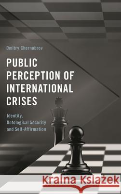Public Perception of International Crises: Identity, Ontological Security and Self-Affirmation Dmitry Chernobrov 9781538149553 Rowman & Littlefield