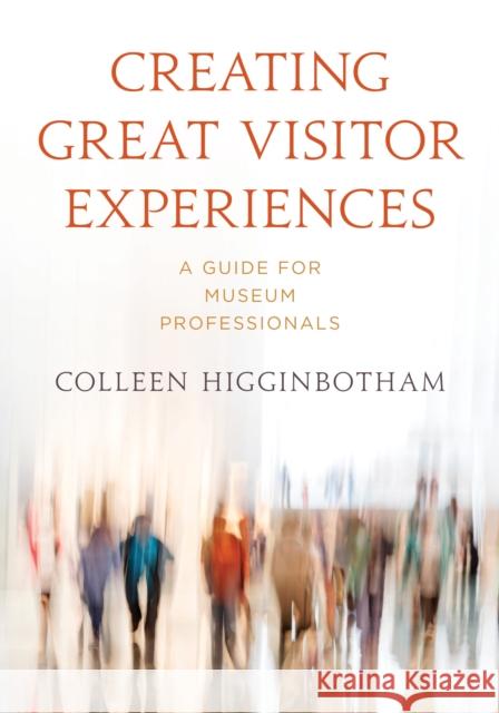 Creating Great Visitor Experiences: A Guide for Museum Professionals Collen Higginbotham 9781538150214 American Alliance of Museums