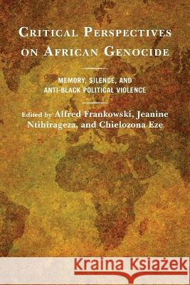 Critical Perspectives on African Genocide: Memory, Silence, and Anti-Black Political Violence Alfred Frankowski Jeanine Ntihirageza Chielozona Eze 9781538150337 Rowman & Littlefield Publishers
