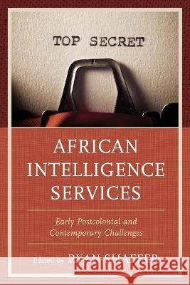 African Intelligence Services: Early Postcolonial and Contemporary Challenges Ryan Shaffer 9781538150849 Rowman & Littlefield Publishers