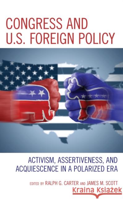 Congress and U.S. Foreign Policy: Activism, Assertiveness, and Acquiescence in a Polarized Era Ralph G. Carter James M. Scott 9781538151228 Rowman & Littlefield Publishers