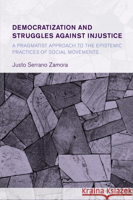 Democratization and Struggles Against Injustice: A Pragmatist Approach to the Epistemic Practices of Social Movements Justo Serrano Zamora 9781538151587 Rowman & Littlefield Publishers