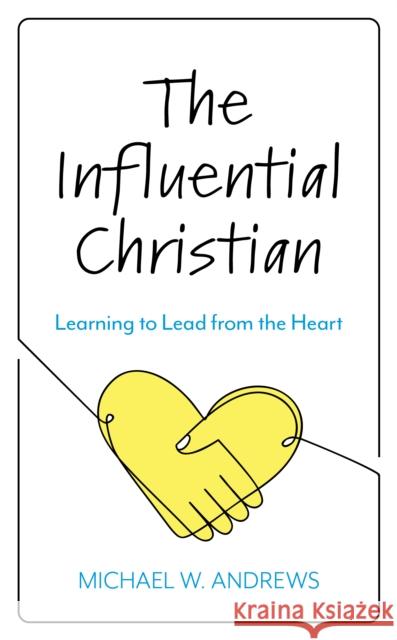 The Influential Christian: Learning to Lead from the Heart Michael W. Andrews 9781538151723 Rowman & Littlefield Publishers
