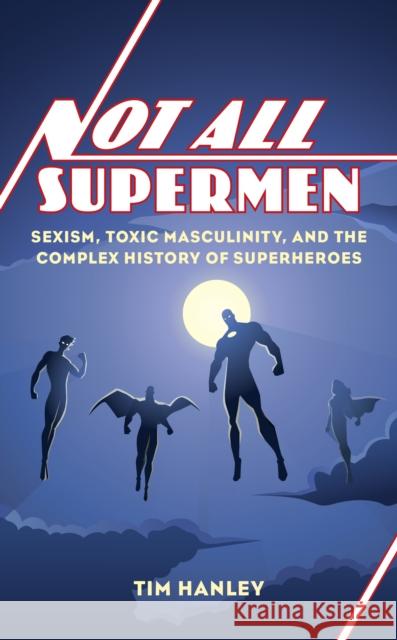 Not All Supermen: Sexism, Toxic Masculinity, and the Complex History of Superheroes Hanley, Tim 9781538152737
