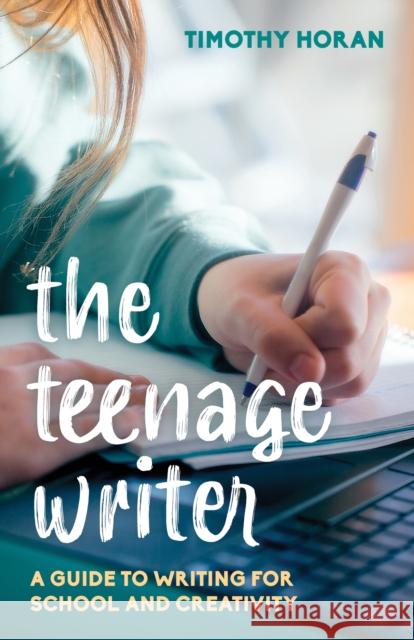 The Teenage Writer: A Guide to Writing for School and Creativity Timothy Horan 9781538153178 Rowman & Littlefield