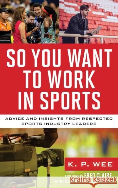 So You Want to Work in Sports: Advice and Insights from Respected Sports Industry Leaders K. P. Wee 9781538153192 Rowman & Littlefield Publishers