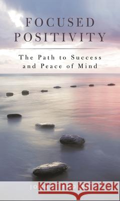 Focused Positivity: The Path to Success and Peace of Mind John F. Tholen 9781538153284 Rowman & Littlefield Publishers