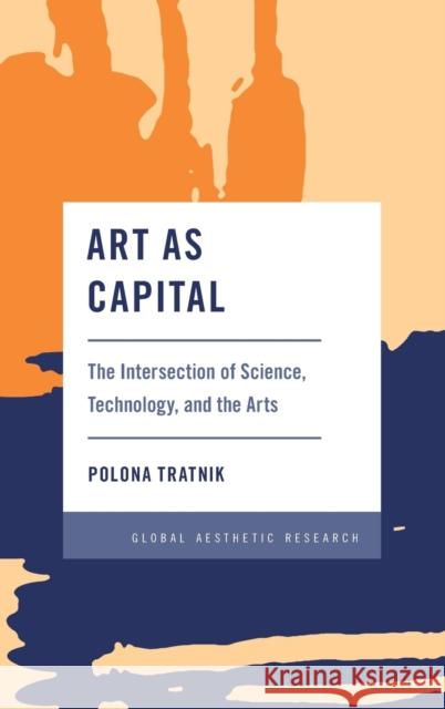 Art as Capital: The Intersection of Science, Technology, and the Arts Polona Tratnik 9781538154229 Rowman & Littlefield Publishers