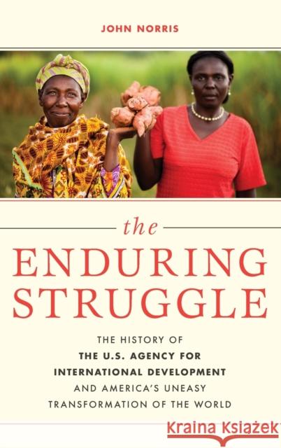 The Enduring Struggle: The History of the U.S. Agency for International Development and America's Uneasy Transformation of the World John Norris 9781538154663