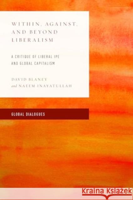 Within, Against, and Beyond Liberalism: A Critique of Liberal IPE and Global Capitalism Naeem Inayatullah 9781538155189 Rowman & Littlefield Publishers