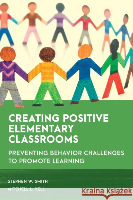 Creating Positive Elementary Classrooms: Preventing Behavior Challenges to Promote Learning Stephen W. Smith Mitchell L. Yell 9781538155639 Rowman & Littlefield Publishers