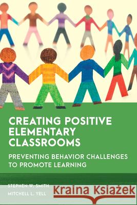 Creating Positive Elementary Classrooms: Preventing Behavior Challenges to Promote Learning Stephen W. Smith Mitchell L. Yell 9781538155646 Rowman & Littlefield Publishers