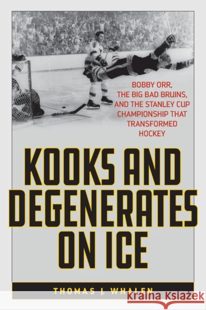 Kooks and Degenerates on Ice: Bobby Orr, the Big Bad Bruins, and the Stanley Cup Championship That Transformed Hockey Thomas J. Whalen 9781538155936 Rowman & Littlefield Publishers