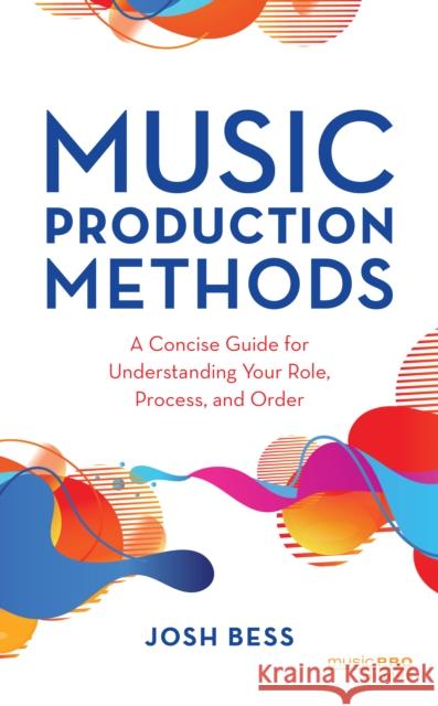 Music Production Methods: A Concise Guide for Understanding Your Role, Process, and Order Josh Bess 9781538156254 Rowman & Littlefield Publishers