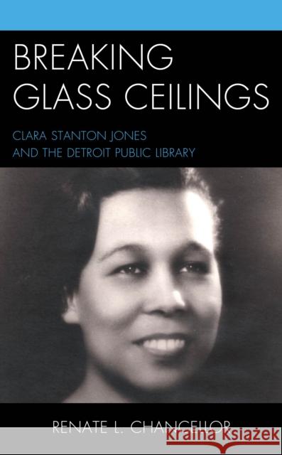 Breaking Glass Ceilings: Clara Stanton Jones and the Detroit Public Library Renate L. Chancellor 9781538157015 Rowman & Littlefield Publishers
