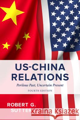 US-China Relations: Perilous Past, Uncertain Present, Fourth Edition Sutter, Robert G. 9781538157176