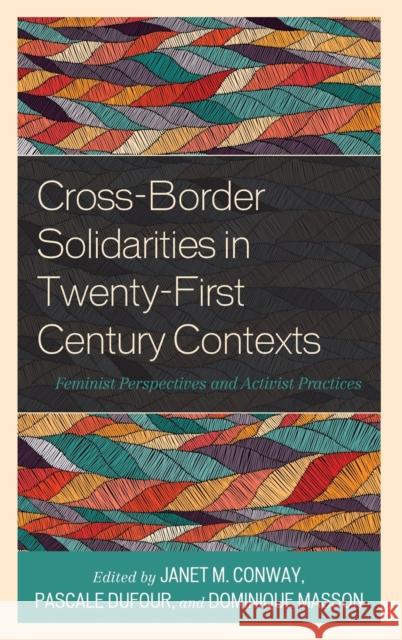 Cross-Border Solidarities in Twenty-First Century Contexts: Feminist Perspectives and Activist Practices Janet M. Conway Pascale Dufour Dominique Masson 9781538157695