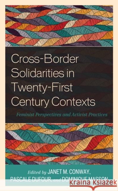 Cross-Border Solidarities in Twenty-First Century Contexts: Feminist Perspectives and Activist Practices Janet M. Conway Pascale Dufour Dominique Masson 9781538157701